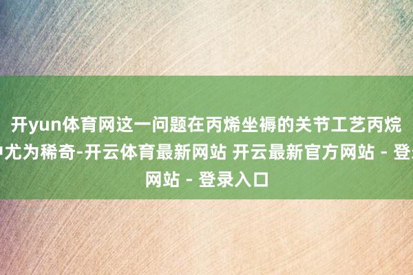 开yun体育网这一问题在丙烯坐褥的关节工艺丙烷脱氢中尤为稀奇-开云体育最新网站 开云最新官方网站 - 登录入口