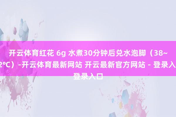 开云体育红花 6g 水煮30分钟后兑水泡脚（38~42℃）-开云体育最新网站 开云最新官方网站 - 登录入口