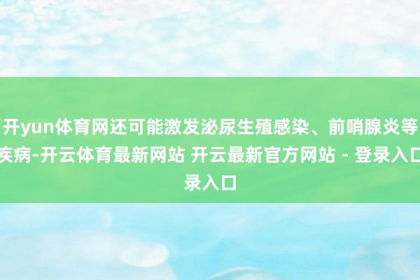 开yun体育网还可能激发泌尿生殖感染、前哨腺炎等疾病-开云体育最新网站 开云最新官方网站 - 登录入口
