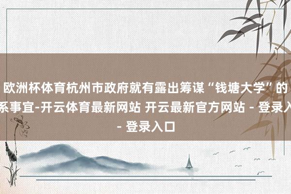 欧洲杯体育杭州市政府就有露出筹谋“钱塘大学”的干系事宜-开云体育最新网站 开云最新官方网站 - 登录入口