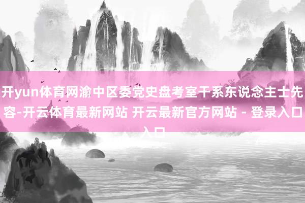 开yun体育网渝中区委党史盘考室干系东说念主士先容-开云体育最新网站 开云最新官方网站 - 登录入口