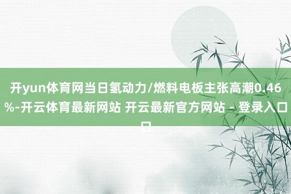 开yun体育网当日氢动力/燃料电板主张高潮0.46%-开云体育最新网站 开云最新官方网站 - 登录入口