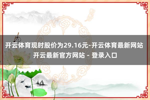 开云体育现时股价为29.16元-开云体育最新网站 开云最新官方网站 - 登录入口