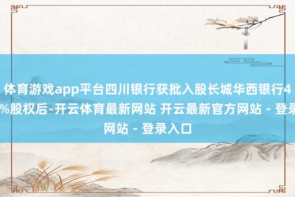体育游戏app平台四川银行获批入股长城华西银行40.92%股权后-开云体育最新网站 开云最新官方网站 - 登录入口