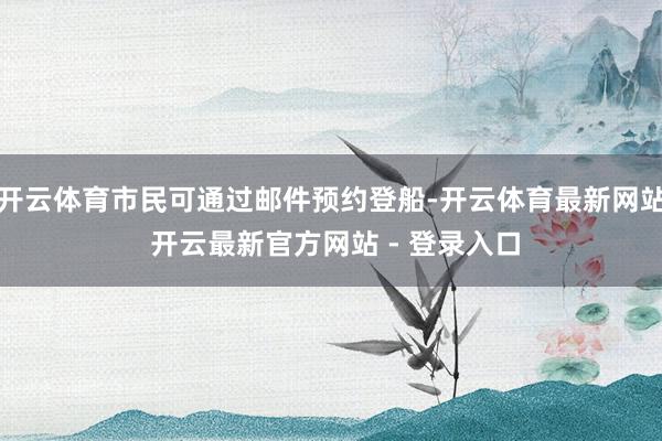开云体育市民可通过邮件预约登船-开云体育最新网站 开云最新官方网站 - 登录入口