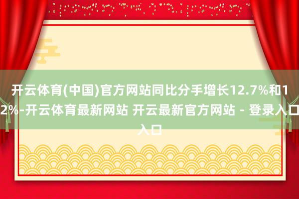 开云体育(中国)官方网站同比分手增长12.7%和12%-开云体育最新网站 开云最新官方网站 - 登录入口
