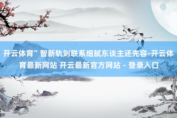 开云体育”智新轨则联系细腻东谈主还先容-开云体育最新网站 开云最新官方网站 - 登录入口