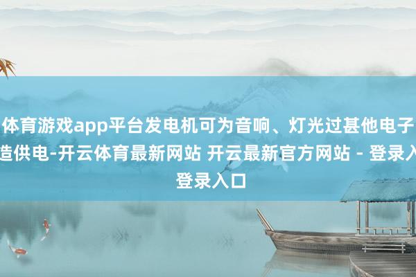 体育游戏app平台发电机可为音响、灯光过甚他电子建造供电-开云体育最新网站 开云最新官方网站 - 登录入口