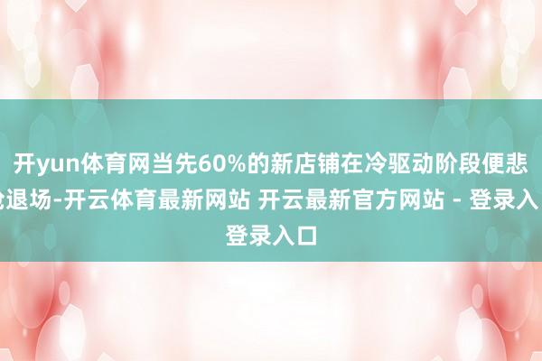 开yun体育网当先60%的新店铺在冷驱动阶段便悲怆退场-开云体育最新网站 开云最新官方网站 - 登录入口