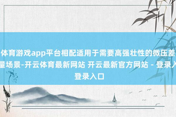 体育游戏app平台相配适用于需要高强壮性的微压差测量场景-开云体育最新网站 开云最新官方网站 - 登录入口