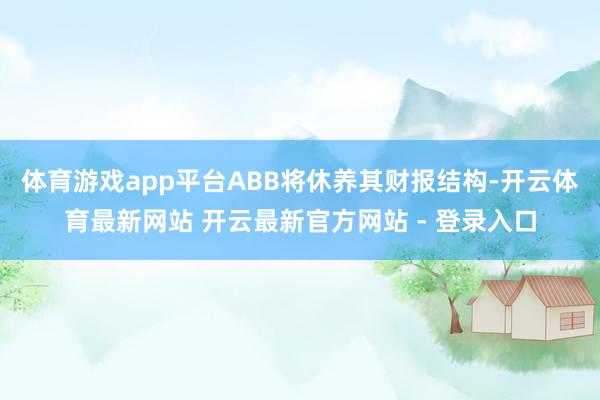 体育游戏app平台ABB将休养其财报结构-开云体育最新网站 开云最新官方网站 - 登录入口
