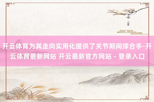 开云体育为其走向实用化提供了关节期间撑合手-开云体育最新网站 开云最新官方网站 - 登录入口