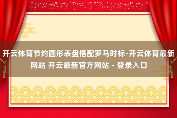 开云体育节约圆形表盘搭配罗马时标-开云体育最新网站 开云最新官方网站 - 登录入口
