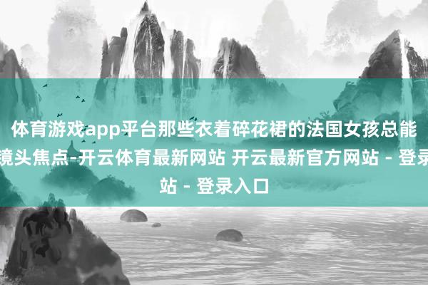 体育游戏app平台那些衣着碎花裙的法国女孩总能成为镜头焦点-开云体育最新网站 开云最新官方网站 - 登录入口