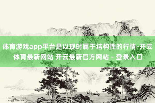 体育游戏app平台是以现时属于结构性的行情-开云体育最新网站 开云最新官方网站 - 登录入口