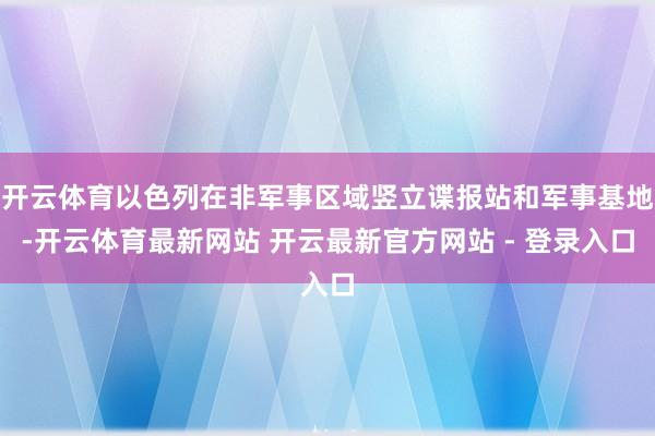 开云体育以色列在非军事区域竖立谍报站和军事基地-开云体育最新网站 开云最新官方网站 - 登录入口
