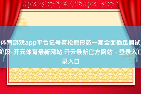 体育游戏app平台记号着松原形态一期全面插足调试阶段-开云体育最新网站 开云最新官方网站 - 登录入口