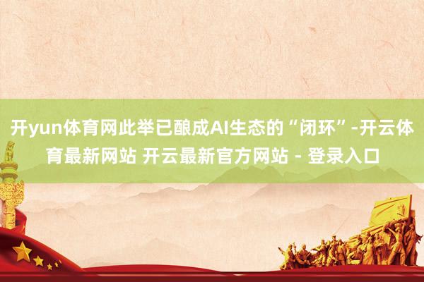 开yun体育网此举已酿成AI生态的“闭环”-开云体育最新网站 开云最新官方网站 - 登录入口