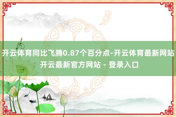 开云体育同比飞腾0.87个百分点-开云体育最新网站 开云最新官方网站 - 登录入口
