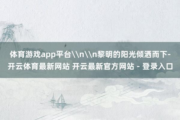体育游戏app平台\n\n黎明的阳光倾洒而下-开云体育最新网站 开云最新官方网站 - 登录入口