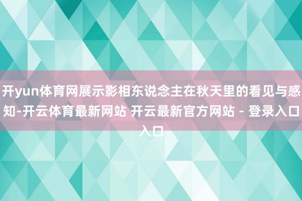 开yun体育网展示影相东说念主在秋天里的看见与感知-开云体育最新网站 开云最新官方网站 - 登录入口