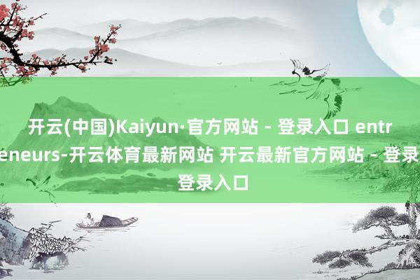 开云(中国)Kaiyun·官方网站 - 登录入口 entrepreneurs-开云体育最新网站 开云最新官方网站 - 登录入口