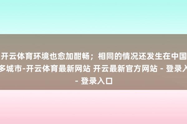开云体育环境也愈加酣畅；相同的情况还发生在中国许多城市-开云体育最新网站 开云最新官方网站 - 登录入口