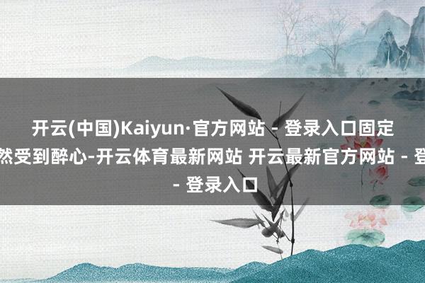 开云(中国)Kaiyun·官方网站 - 登录入口固定收益仍然受到醉心-开云体育最新网站 开云最新官方网站 - 登录入口
