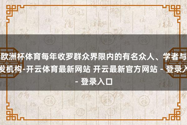 欧洲杯体育每年收罗群众界限内的有名众人、学者与研发机构-开云体育最新网站 开云最新官方网站 - 登录入口
