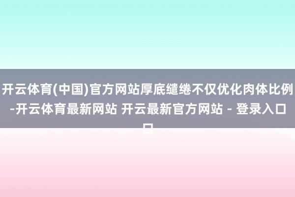 开云体育(中国)官方网站厚底缱绻不仅优化肉体比例-开云体育最新网站 开云最新官方网站 - 登录入口