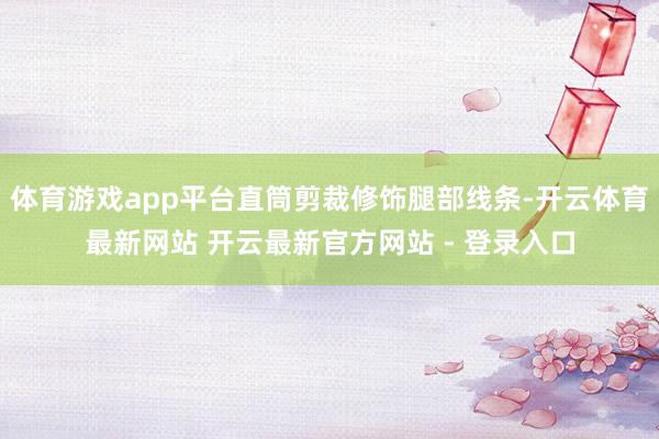 体育游戏app平台直筒剪裁修饰腿部线条-开云体育最新网站 开云最新官方网站 - 登录入口