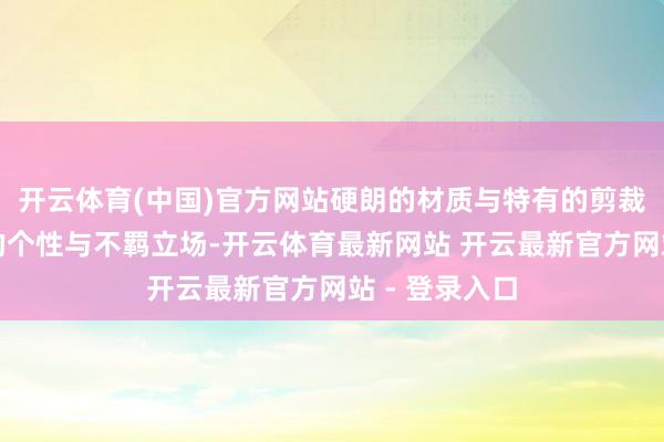 开云体育(中国)官方网站硬朗的材质与特有的剪裁突显出热烈的个性与不羁立场-开云体育最新网站 开云最新官方网站 - 登录入口