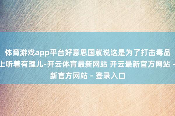 体育游戏app平台好意思国就说这是为了打击毒品贩运名义上听着有理儿-开云体育最新网站 开云最新官方网站 - 登录入口