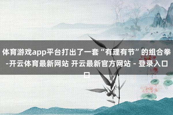 体育游戏app平台打出了一套“有理有节”的组合拳-开云体育最新网站 开云最新官方网站 - 登录入口