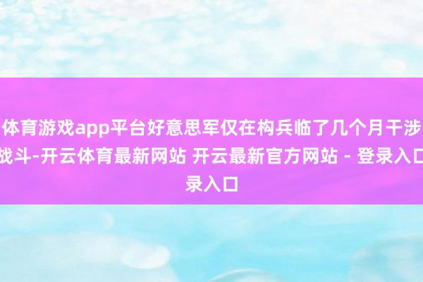 体育游戏app平台好意思军仅在构兵临了几个月干涉战斗-开云体育最新网站 开云最新官方网站 - 登录入口