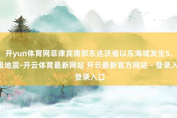 开yun体育网菲律宾南部东达沃省以东海域发生5.3级地震-开云体育最新网站 开云最新官方网站 - 登录入口