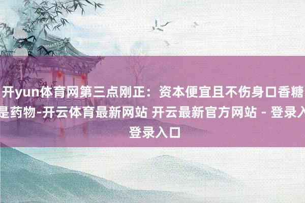开yun体育网第三点刚正:资本便宜且不伤身口香糖不是药物-开云体育最新网站 开云最新官方网站 - 登录入口
