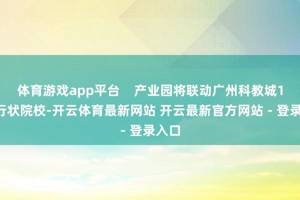 体育游戏app平台    产业园将联动广州科教城12所行状院校-开云体育最新网站 开云最新官方网站 - 登录入口