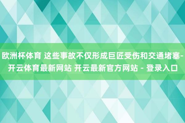 欧洲杯体育 这些事故不仅形成巨匠受伤和交通堵塞-开云体育最新网站 开云最新官方网站 - 登录入口