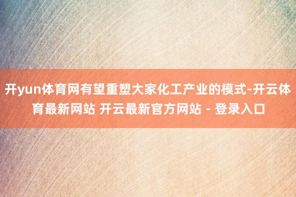 开yun体育网有望重塑大家化工产业的模式-开云体育最新网站 开云最新官方网站 - 登录入口
