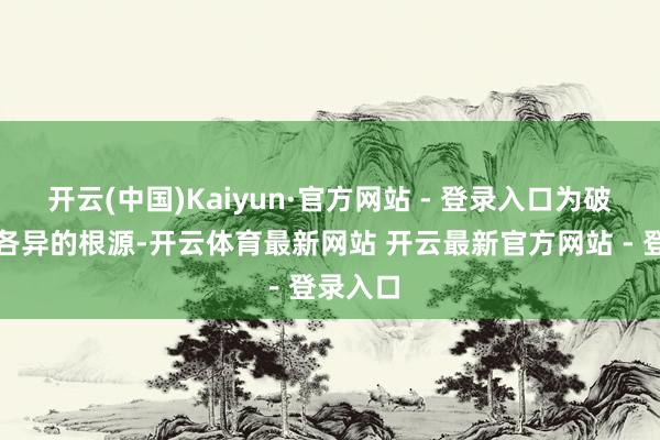 开云(中国)Kaiyun·官方网站 - 登录入口为破解轨制各异的根源-开云体育最新网站 开云最新官方网站 - 登录入口