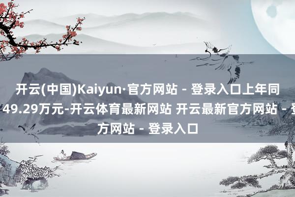 开云(中国)Kaiyun·官方网站 - 登录入口上年同时为-9149.29万元-开云体育最新网站 开云最新官方网站 - 登录入口