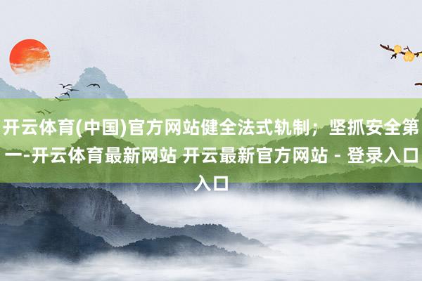 开云体育(中国)官方网站健全法式轨制；坚抓安全第一-开云体育最新网站 开云最新官方网站 - 登录入口