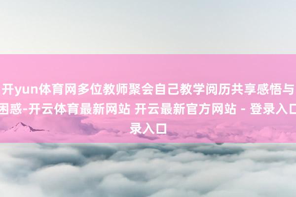 开yun体育网多位教师聚会自己教学阅历共享感悟与困惑-开云体育最新网站 开云最新官方网站 - 登录入口