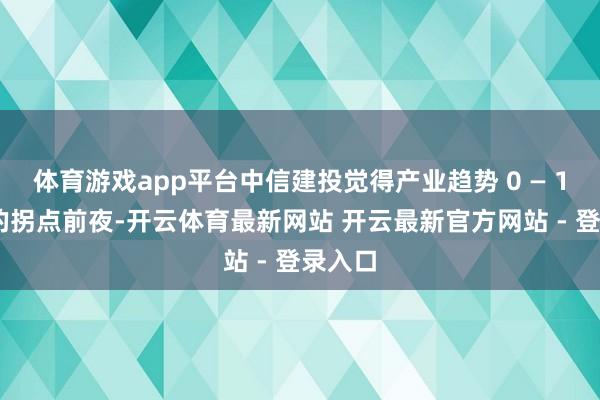 体育游戏app平台中信建投觉得产业趋势 0 — 1 竣事的拐点前夜-开云体育最新网站 开云最新官方网站 - 登录入口