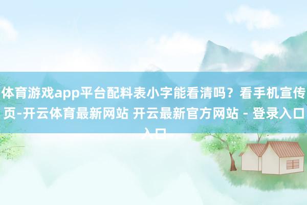 体育游戏app平台配料表小字能看清吗?看手机宣传页-开云体育最新网站 开云最新官方网站 - 登录入口