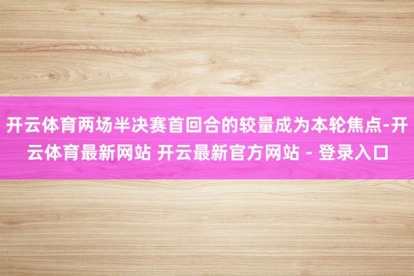 开云体育两场半决赛首回合的较量成为本轮焦点-开云体育最新网站 开云最新官方网站 - 登录入口