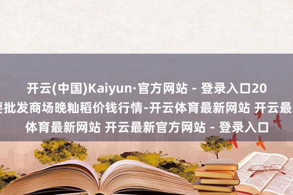 开云(中国)Kaiyun·官方网站 - 登录入口2025年11月6日寰宇主要批发商场晚籼稻价钱行情-开云体育最新网站 开云最新官方网站 - 登录入口
