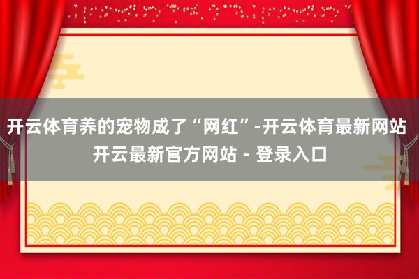 开云体育养的宠物成了“网红”-开云体育最新网站 开云最新官方网站 - 登录入口
