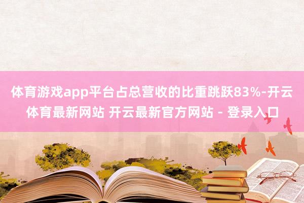 体育游戏app平台占总营收的比重跳跃83%-开云体育最新网站 开云最新官方网站 - 登录入口